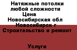 Натяжные потолки любой сложности › Цена ­ 250 - Новосибирская обл., Новосибирск г. Строительство и ремонт » Услуги   . Новосибирская обл.,Новосибирск г.